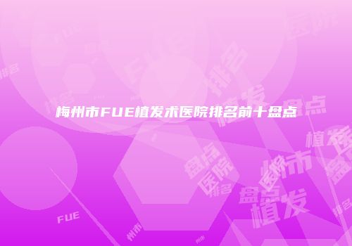 梅州市FUE植发术医院排名前十盘点