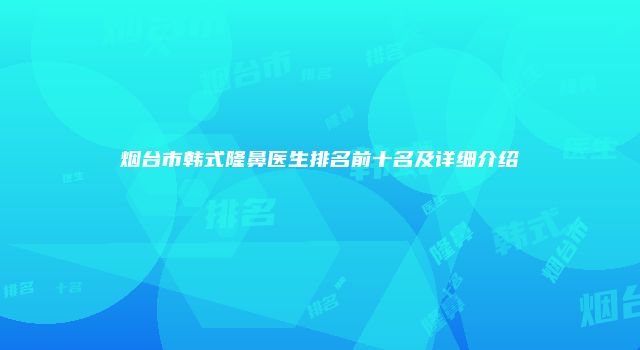 烟台市韩式隆鼻医生排名前十名及详细介绍