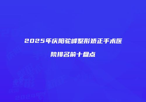 2025年庆阳驼峰整形矫正手术医院排名前十盘点