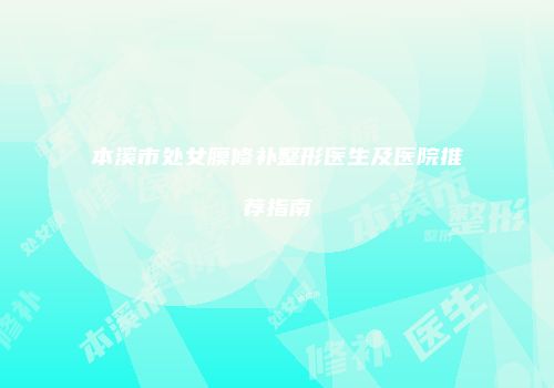 本溪市处女膜修补整形医生及医院推荐指南