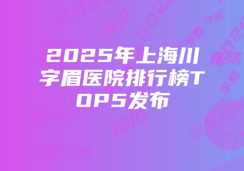 2025年上海川字眉医院排行榜TOP5发布
