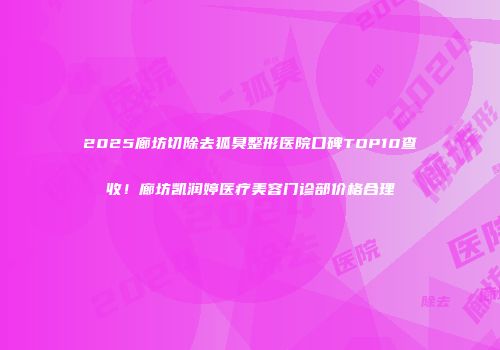 2025廊坊切除去狐臭整形医院口碑TOP10查收！廊坊凯润婷医疗美容门诊部价格合理