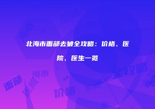北海市面部去皱全攻略：价格、医院、医生一览