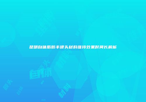 昆明自体脂肪丰额头材料维持效果时间长解析