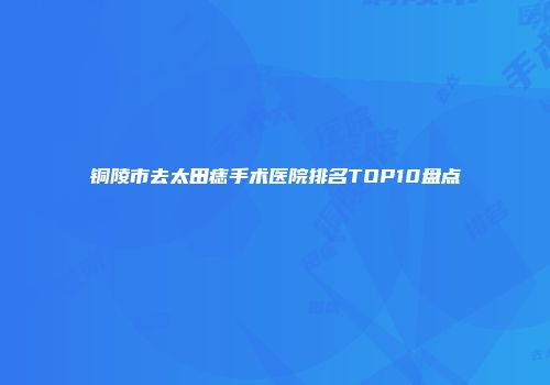 铜陵市去太田痣手术医院排名TOP10盘点