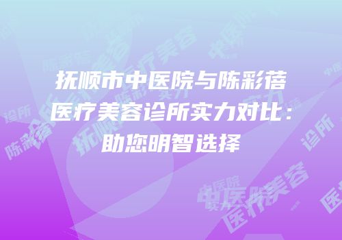 抚顺市中医院与陈彩蓓医疗美容诊所实力对比：助您明智选择