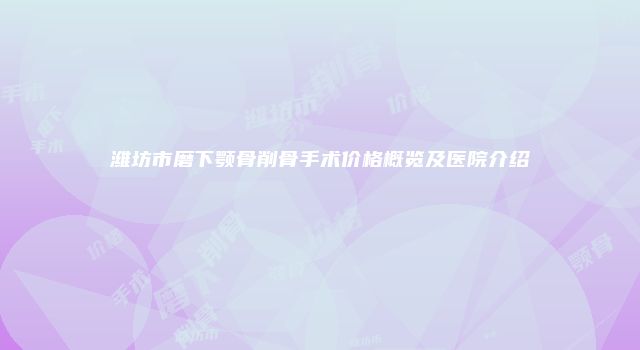 潍坊市磨下颚骨削骨手术价格概览及医院介绍