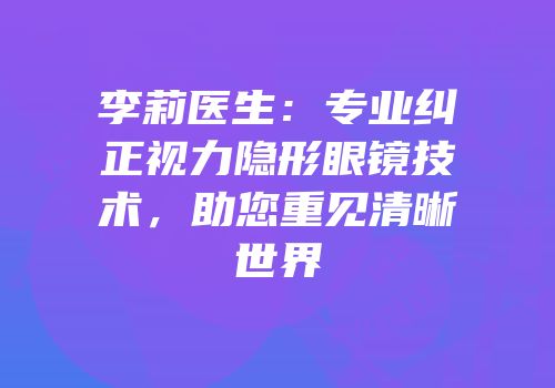 李莉医生：专业纠正视力隐形眼镜技术，助您重见清晰世界