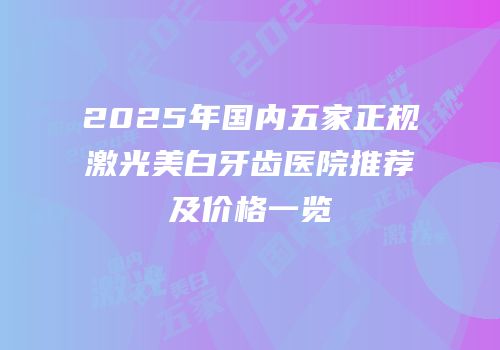 2025年国内五家正规激光美白牙齿医院推荐及价格一览