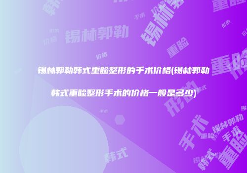 锡林郭勒韩式重睑整形的手术价格(锡林郭勒韩式重睑整形手术的价格一般是多少)