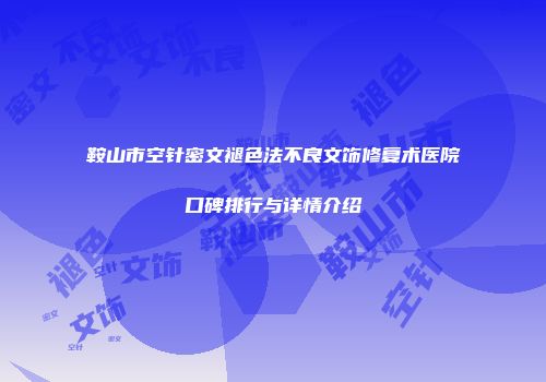 鞍山市空针密文褪色法不良文饰修复术医院口碑排行与详情介绍