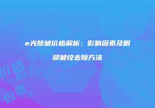 e光除皱价格解析：影响因素及眼部皱纹去除方法