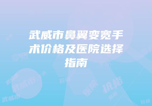 武威市鼻翼变宽手术价格及医院选择指南