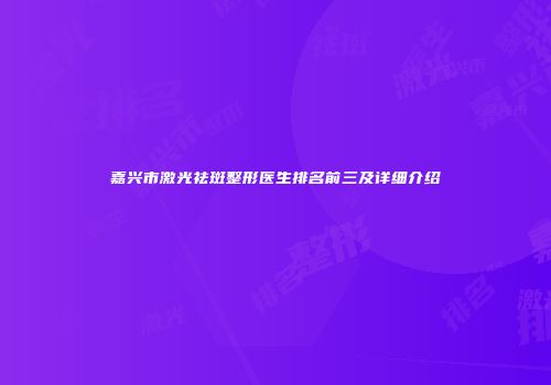 嘉兴市激光祛斑整形医生排名前三及详细介绍