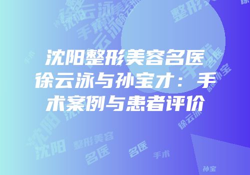 沈阳整形美容名医徐云泳与孙宝才：手术案例与患者评价