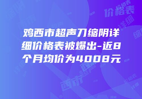 鸡西市超声刀缩阴详细价格表被爆出-近8个月均价为4008元