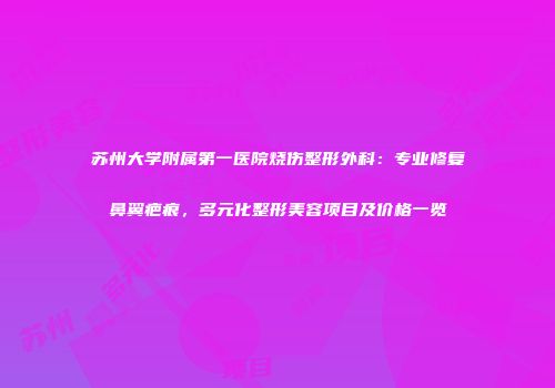 苏州大学附属第一医院烧伤整形外科：专业修复鼻翼疤痕，多元化整形美容项目及价格一览