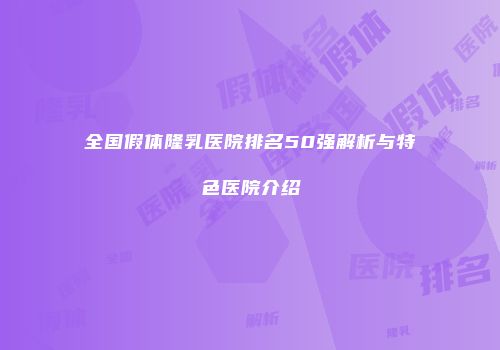 全国假体隆乳医院排名50强解析与特色医院介绍