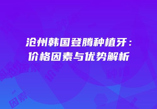沧州韩国登腾种植牙：价格因素与优势解析