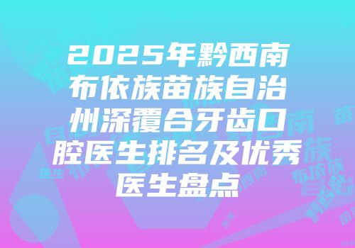 2025年黔西南布依族苗族自治州深覆合牙齿口腔医生排名及优秀医生盘点