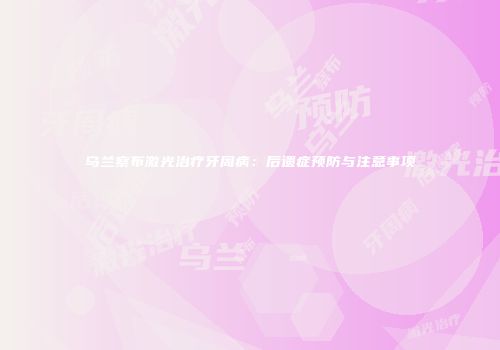 乌兰察布激光治疗牙周病：后遗症预防与注意事项