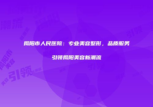 揭阳市人民医院：专业美容整形，品质服务引领揭阳美容新潮流