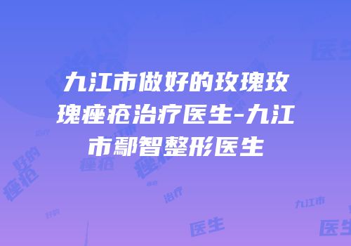 九江市做好的玫瑰玫瑰痤疮治疗医生-九江市鄢智整形医生