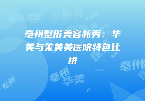 亳州整形美容新秀：华美与莱美美医院特色比拼
