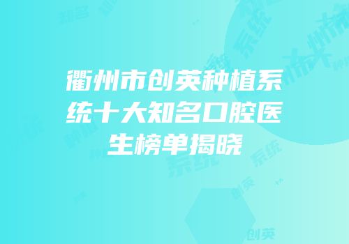 衢州市创英种植系统十大知名口腔医生榜单揭晓