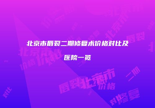 北京市唇裂二期修复术价格对比及医院一览