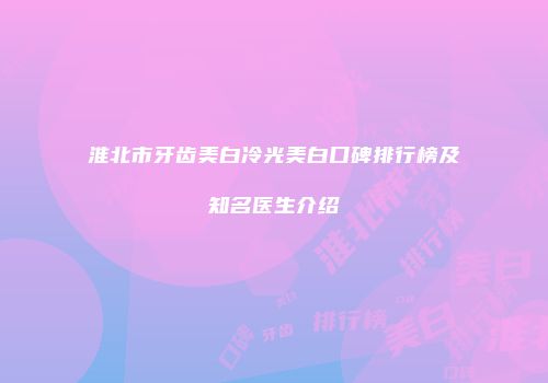 淮北市牙齿美白冷光美白口碑排行榜及知名医生介绍