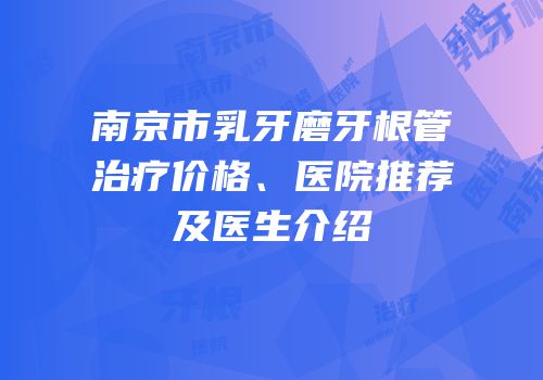南京市乳牙磨牙根管治疗价格、医院推荐及医生介绍
