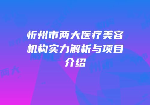 忻州市两大医疗美容机构实力解析与项目介绍