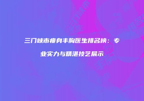 三门峡市瘦身丰胸医生排名榜：专业实力与精湛技艺展示