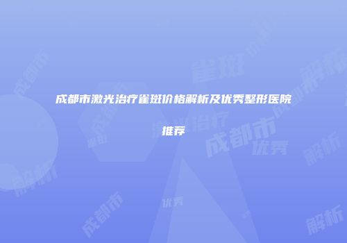成都市激光治疗雀斑价格解析及优秀整形医院推荐
