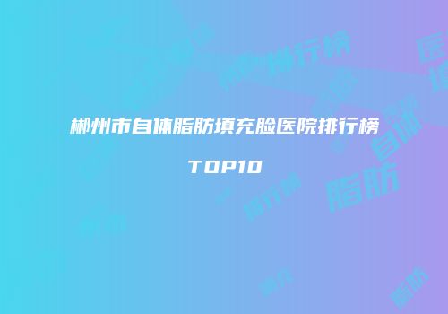 郴州市自体脂肪填充脸医院排行榜TOP10