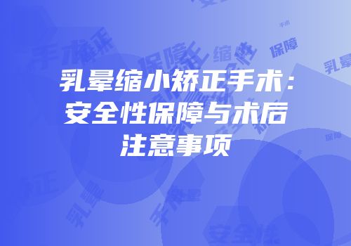乳晕缩小矫正手术：安全性保障与术后注意事项