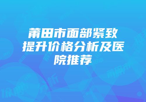 莆田市面部紧致提升价格分析及医院推荐