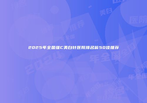 2025年全国维C美白针医院排名前50佳推荐