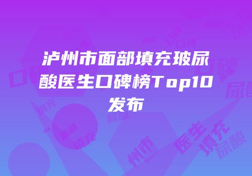 泸州市面部填充玻尿酸医生口碑榜Top10发布