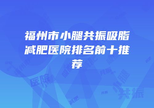 福州市小腿共振吸脂减肥医院排名前十推荐