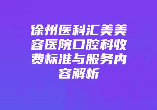 徐州医科汇美美容医院口腔科收费标准与服务内容解析