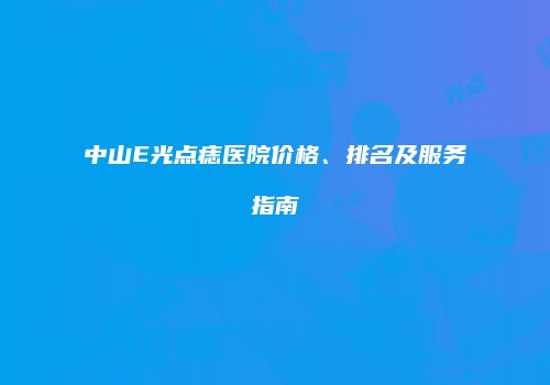 中山E光点痣医院价格、排名及服务指南