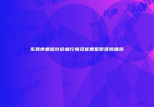 东莞市瘦脸针价格行情及优质整形医院推荐