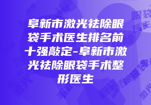 阜新市激光祛除眼袋手术医生排名前十强敲定-阜新市激光祛除眼袋手术整形医生