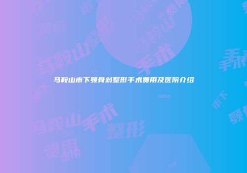 马鞍山市下颚骨斜整形手术费用及医院介绍