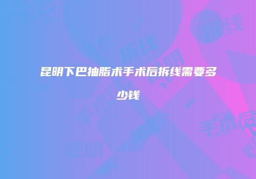 昆明下巴抽脂术手术后拆线需要多少钱