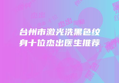 台州市激光洗黑色纹身十位杰出医生推荐