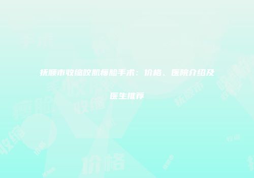抚顺市收缩咬肌瘦脸手术：价格、医院介绍及医生推荐