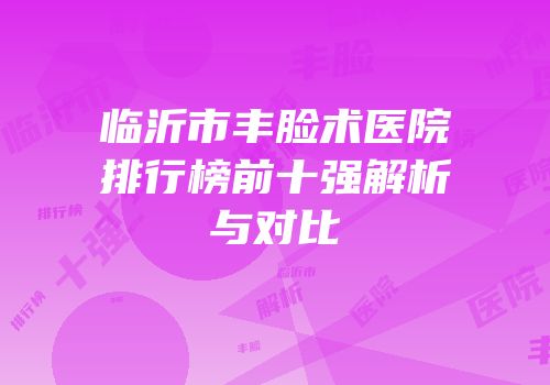 临沂市丰脸术医院排行榜前十强解析与对比